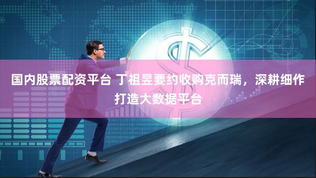 国内股票配资平台 丁祖昱要约收购克而瑞，深耕细作打造大数据平台