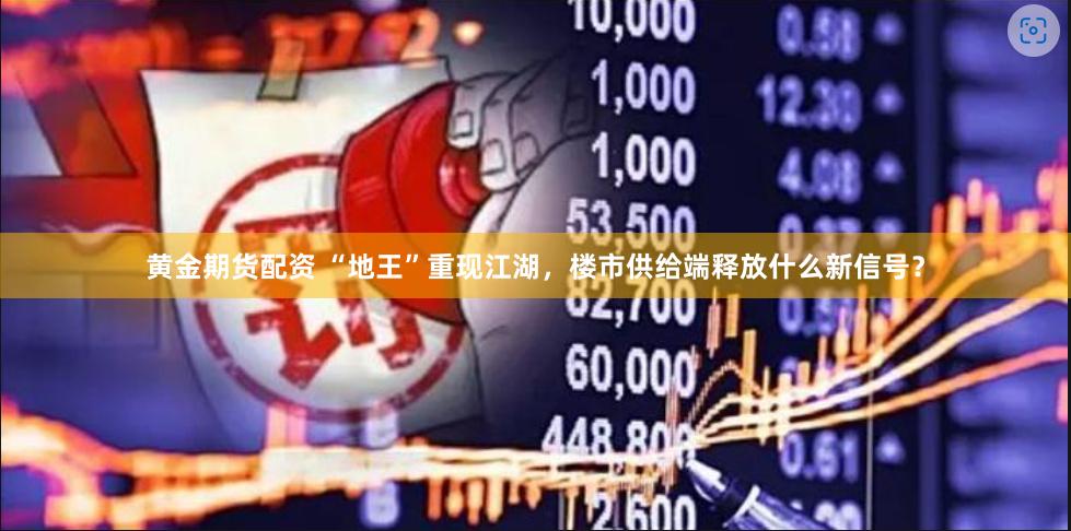 黄金期货配资 “地王”重现江湖，楼市供给端释放什么新信号？