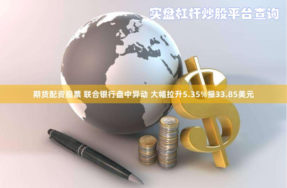 期货配资股票 联合银行盘中异动 大幅拉升5.35%报33.85美元