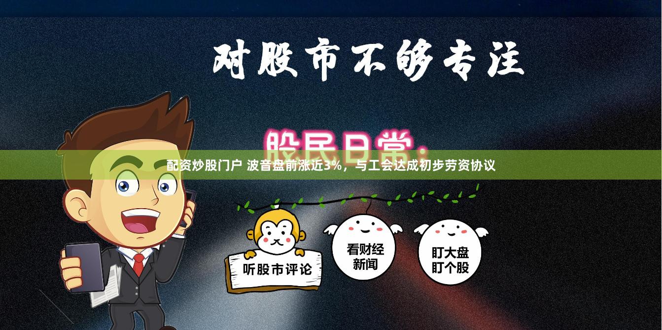 配资炒股门户 波音盘前涨近3%，与工会达成初步劳资协议