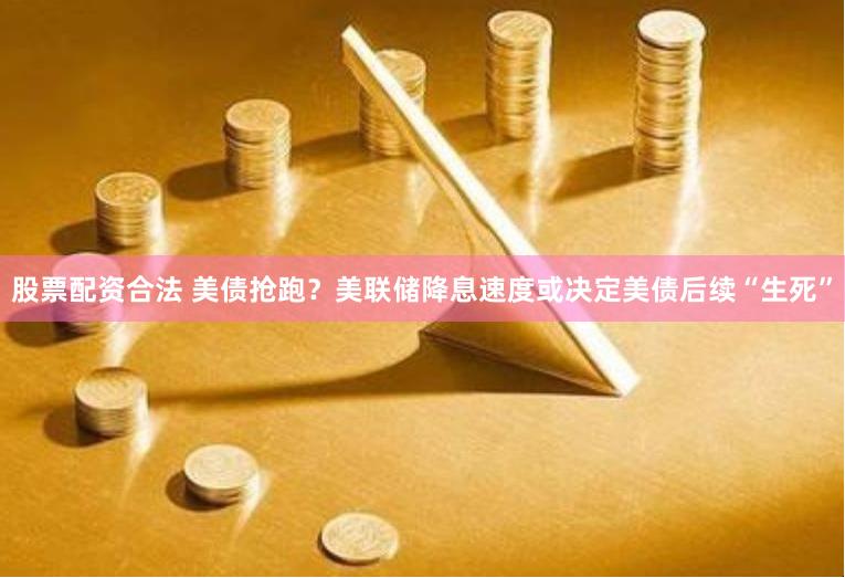 股票配资合法 美债抢跑？美联储降息速度或决定美债后续“生死”