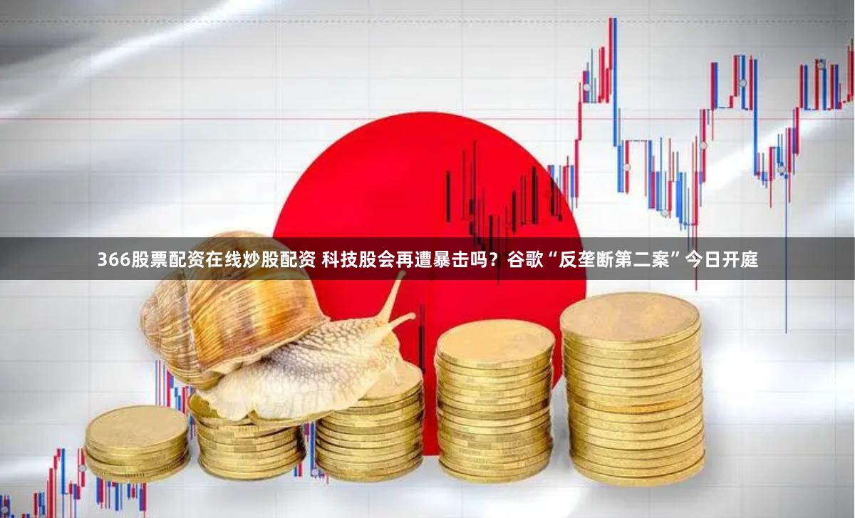 366股票配资在线炒股配资 科技股会再遭暴击吗？谷歌“反垄断第二案”今日开庭
