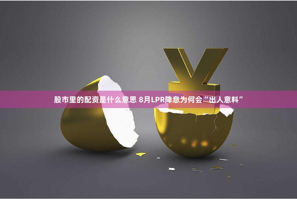 股市里的配资是什么意思 8月LPR降息为何会“出人意料”