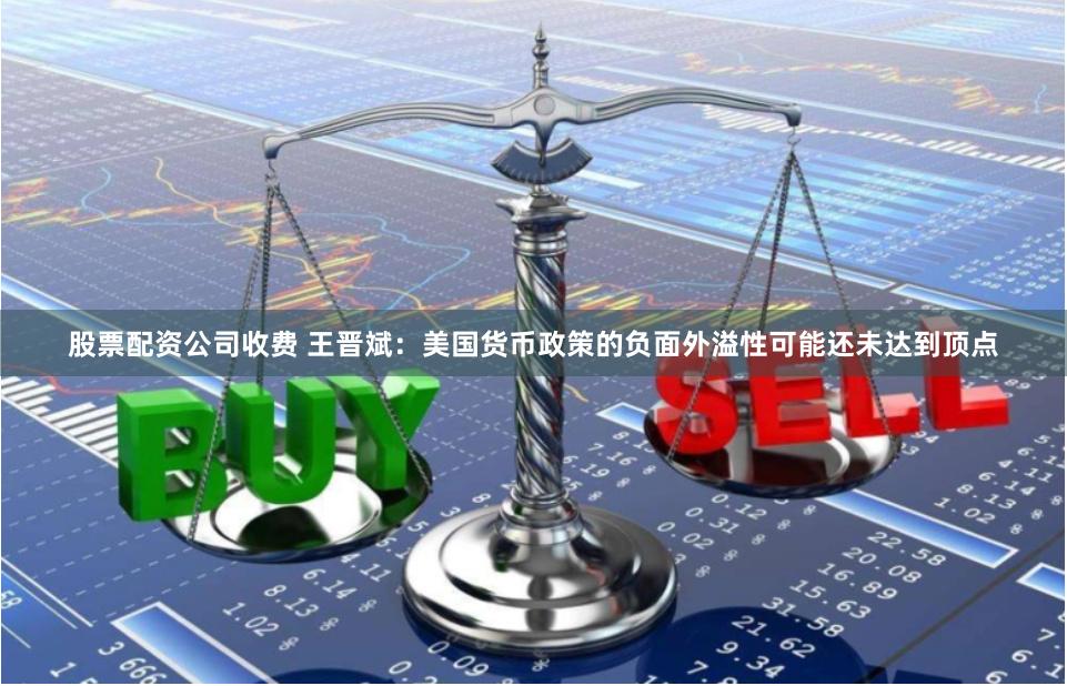 股票配资公司收费 王晋斌：美国货币政策的负面外溢性可能还未达到顶点