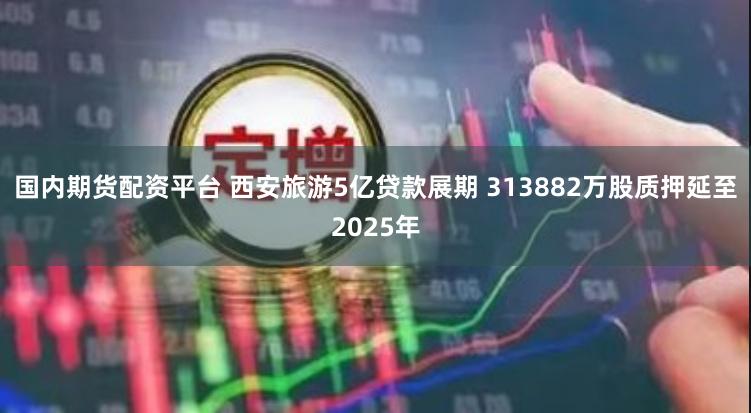 国内期货配资平台 西安旅游5亿贷款展期 313882万股质押延至2025年