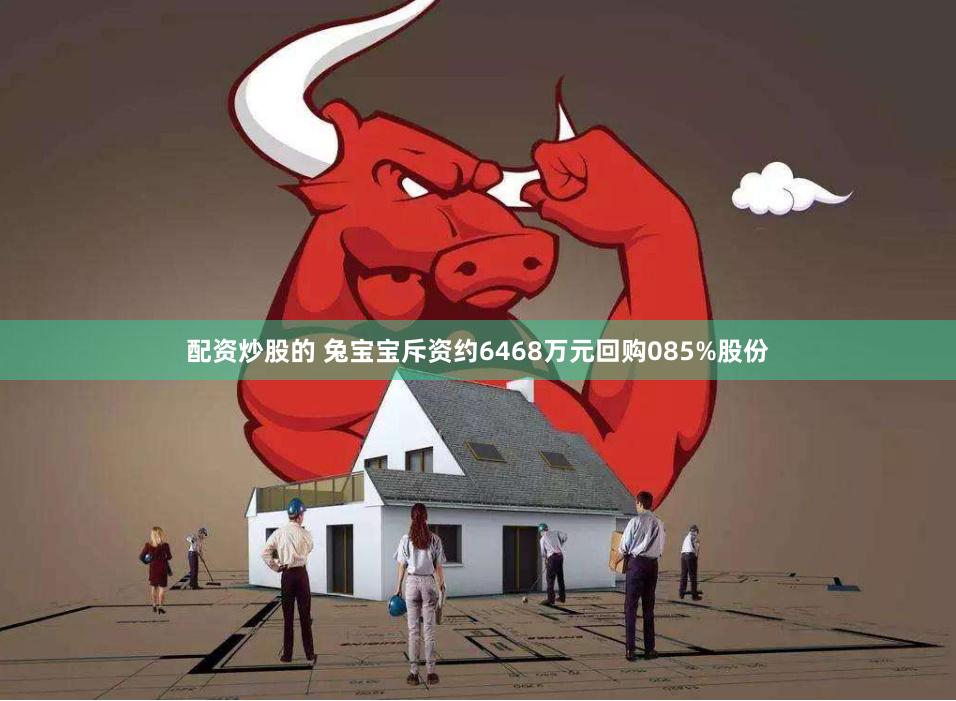 配资炒股的 兔宝宝斥资约6468万元回购085%股份