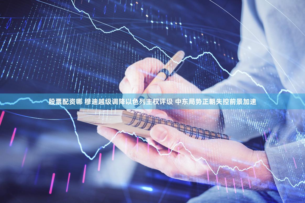 股票配资哪 穆迪越级调降以色列主权评级 中东局势正朝失控前景加速