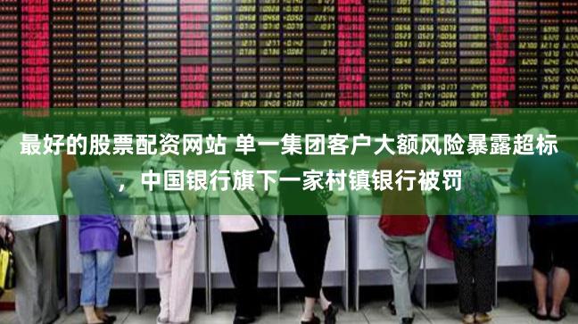 最好的股票配资网站 单一集团客户大额风险暴露超标，中国银行旗下一家村镇银行被罚