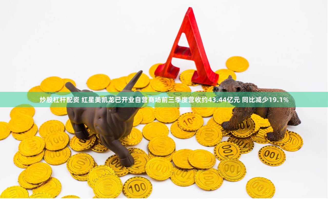 炒股杠杆配资 红星美凯龙已开业自营商场前三季度营收约43.44亿元 同比减少19.1%