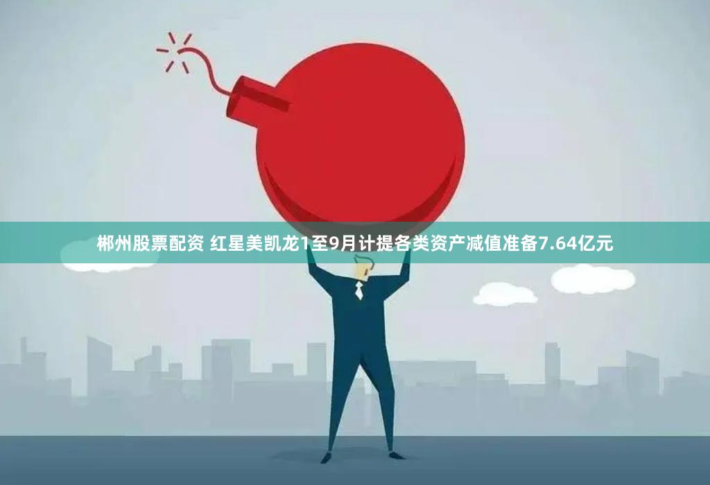 郴州股票配资 红星美凯龙1至9月计提各类资产减值准备7.64亿元