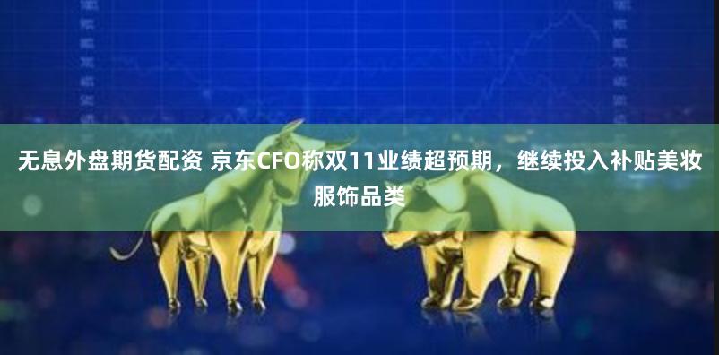 无息外盘期货配资 京东CFO称双11业绩超预期，继续投入补贴美妆服饰品类