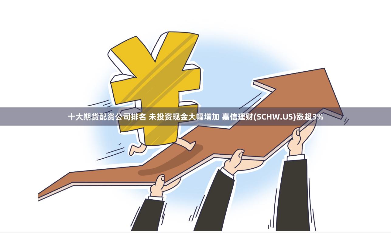 十大期货配资公司排名 未投资现金大幅增加 嘉信理财(SCHW.US)涨超3%