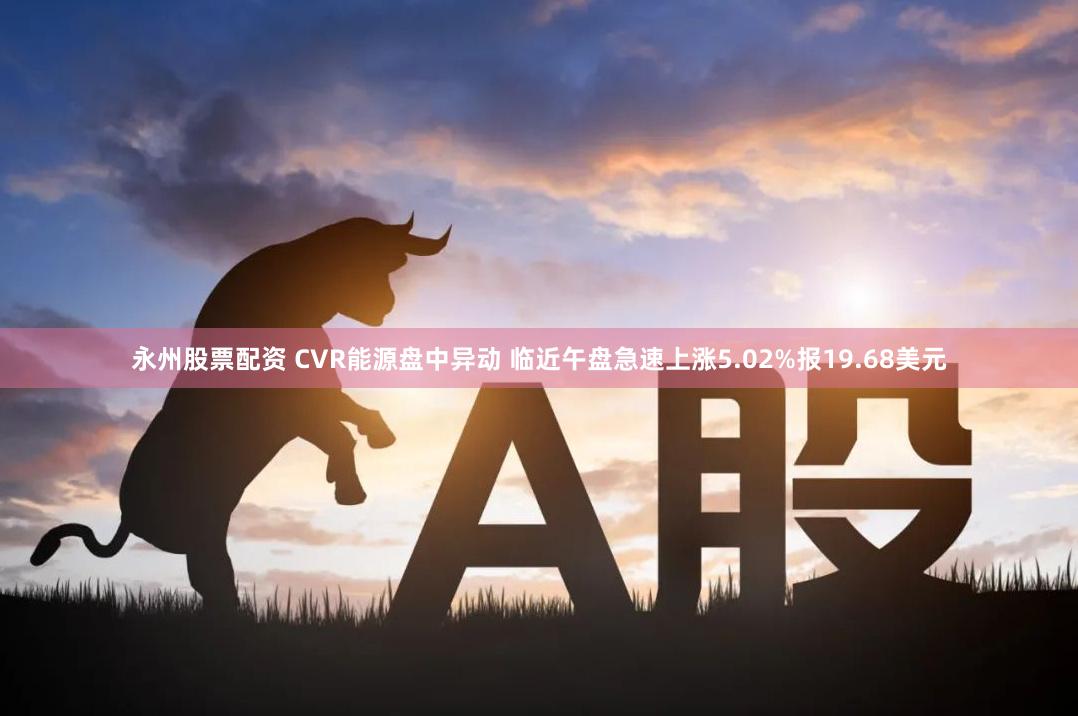 永州股票配资 CVR能源盘中异动 临近午盘急速上涨5.02%报19.68美元