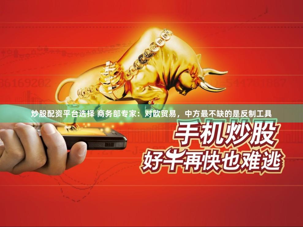 炒股配资平台选择 商务部专家：对欧贸易，中方最不缺的是反制工具