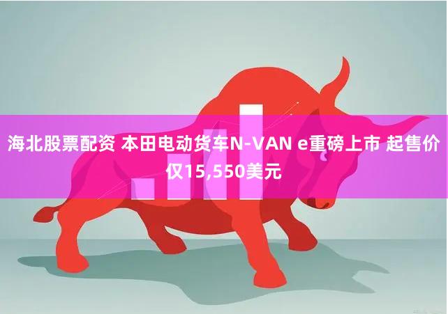 海北股票配资 本田电动货车N-VAN e重磅上市 起售价仅15,550美元