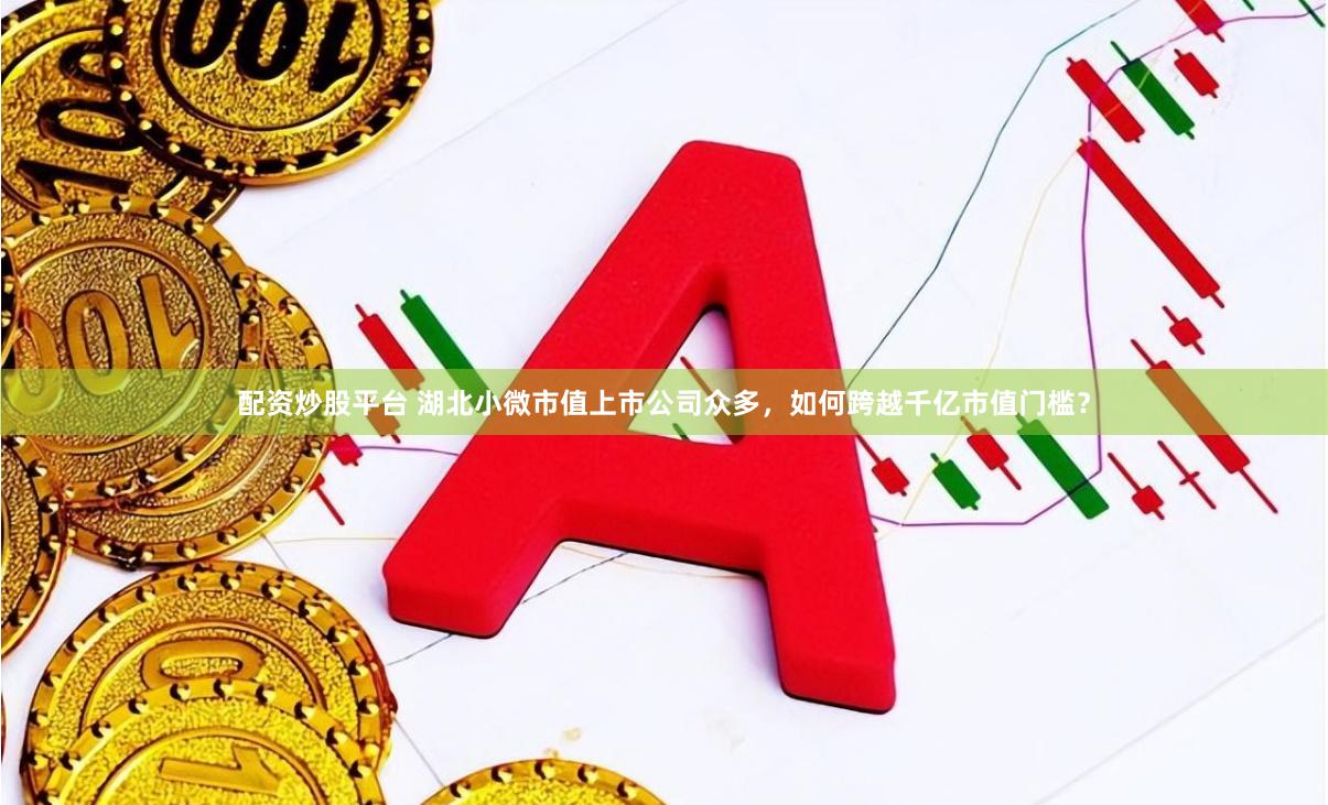 配资炒股平台 湖北小微市值上市公司众多，如何跨越千亿市值门槛？