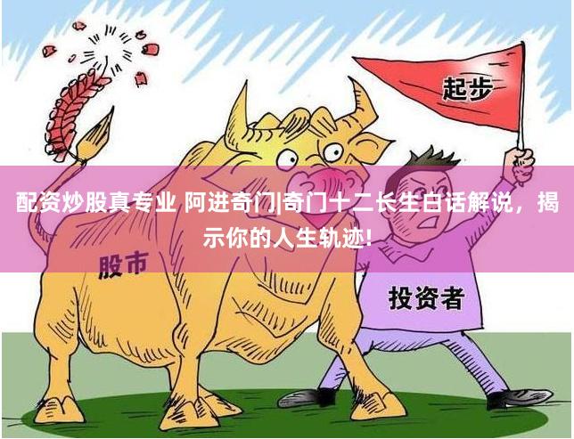 配资炒股真专业 阿进奇门|奇门十二长生白话解说，揭示你的人生轨迹!