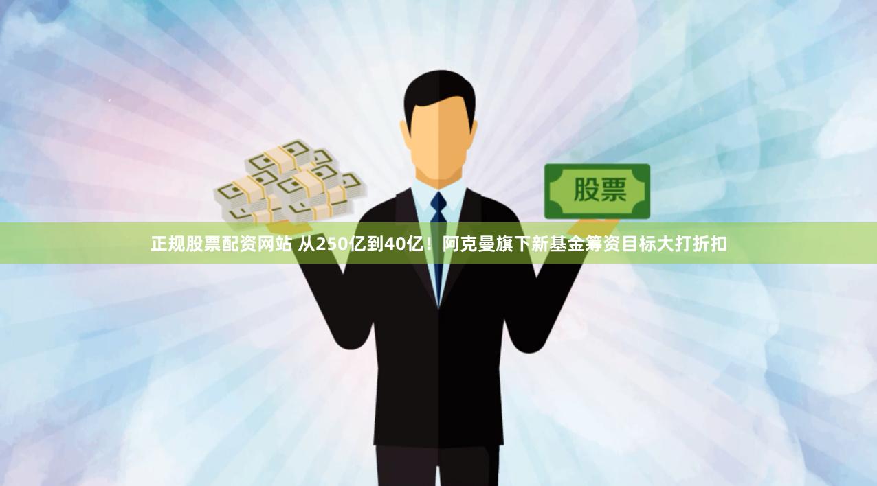 正规股票配资网站 从250亿到40亿！阿克曼旗下新基金筹资目标大打折扣