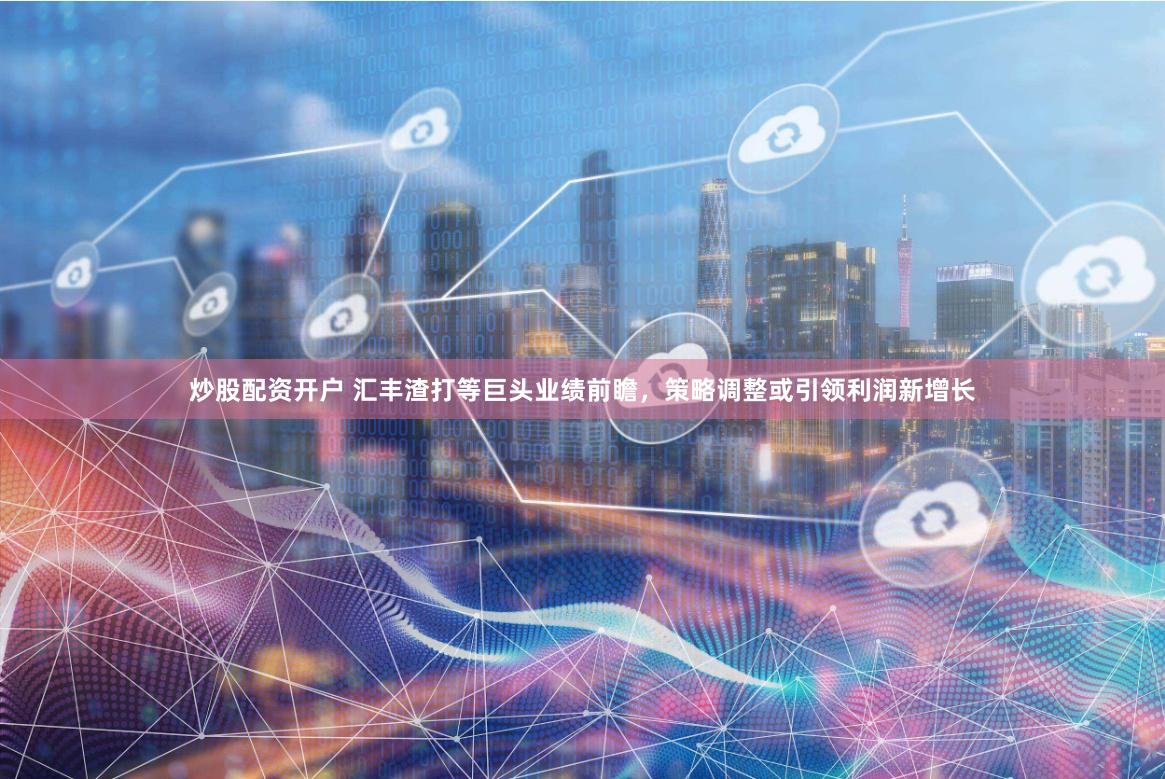 炒股配资开户 汇丰渣打等巨头业绩前瞻，策略调整或引领利润新增长