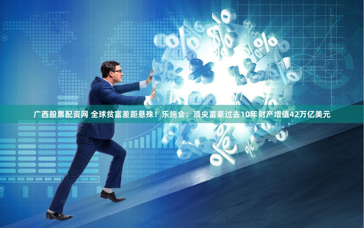广西股票配资网 全球贫富差距悬殊！乐施会：顶尖富豪过去10年财产增值42万亿美元
