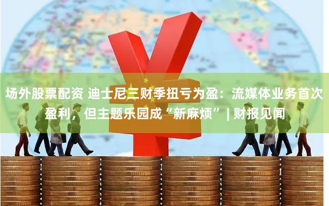 场外股票配资 迪士尼三财季扭亏为盈：流媒体业务首次盈利，但主题乐园成“新麻烦” | 财报见闻