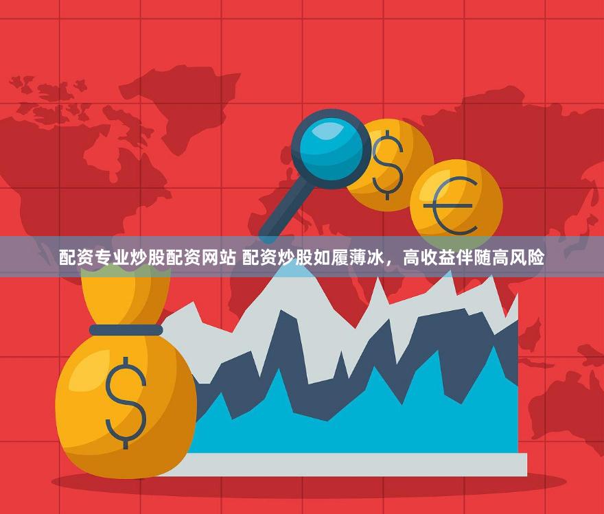 配资专业炒股配资网站 配资炒股如履薄冰，高收益伴随高风险