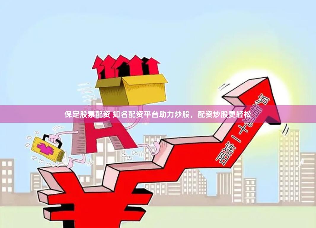 保定股票配资 知名配资平台助力炒股，配资炒股更轻松