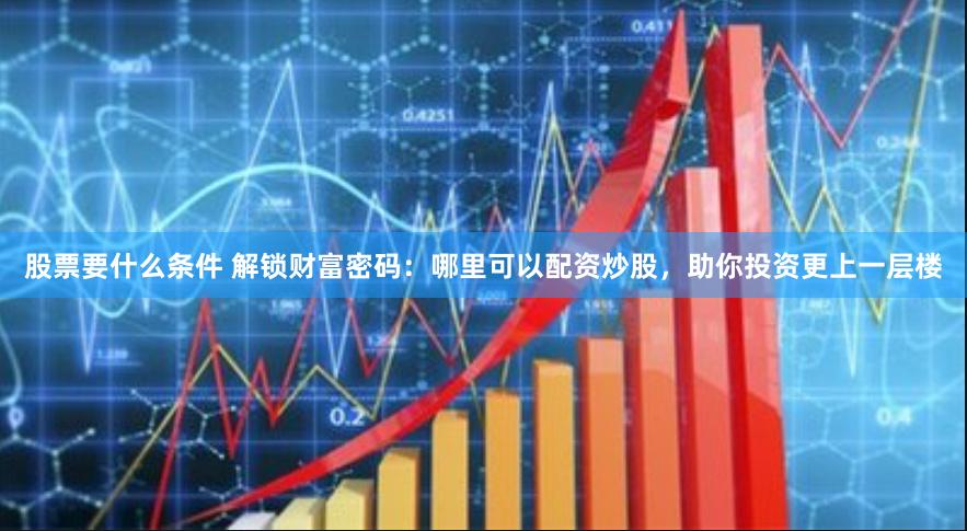 股票要什么条件 解锁财富密码：哪里可以配资炒股，助你投资更上一层楼