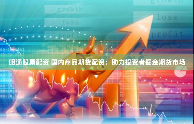 昭通股票配资 国内商品期货配资：助力投资者掘金期货市场
