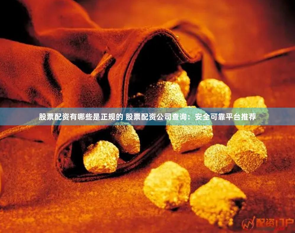 股票配资有哪些是正规的 股票配资公司查询：安全可靠平台推荐