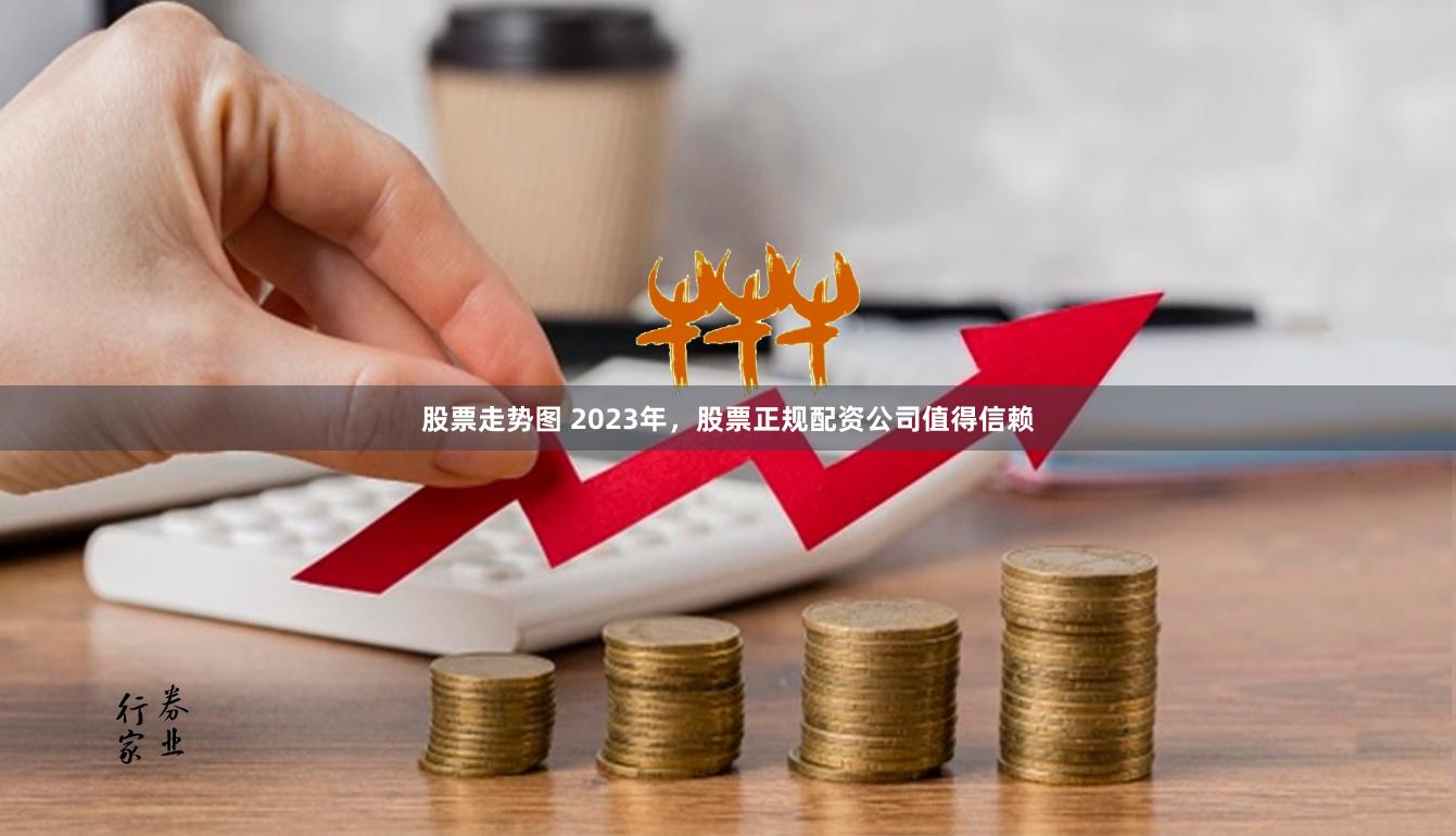 股票走势图 2023年，股票正规配资公司值得信赖