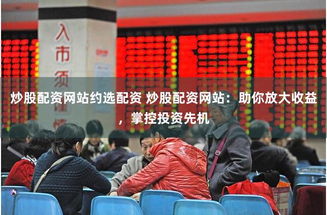 炒股配资网站约选配资 炒股配资网站：助你放大收益，掌控投资先机