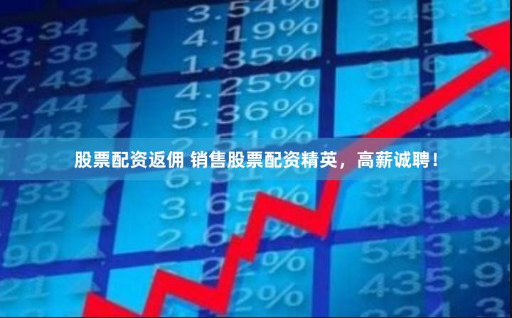 股票配资返佣 销售股票配资精英，高薪诚聘！