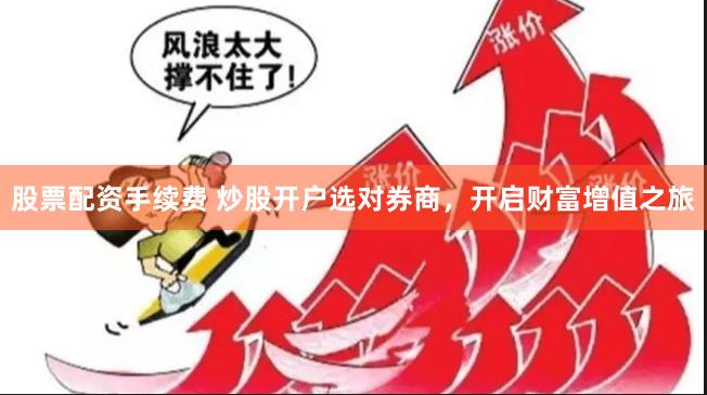股票配资手续费 炒股开户选对券商，开启财富增值之旅