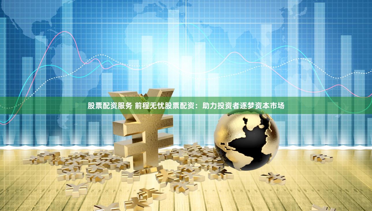 股票配资服务 前程无忧股票配资：助力投资者逐梦资本市场