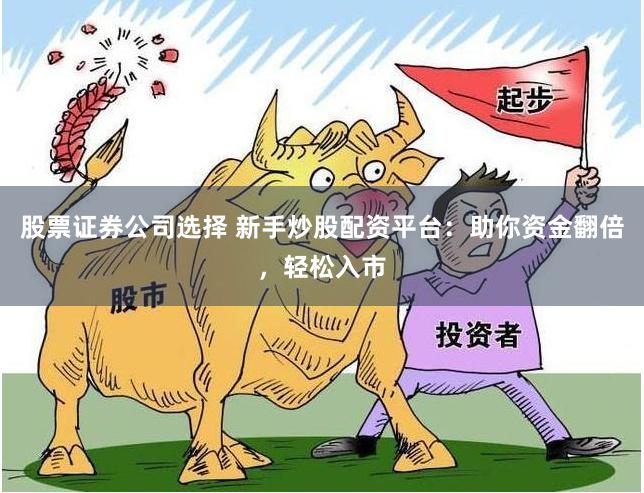 股票证券公司选择 新手炒股配资平台：助你资金翻倍，轻松入市