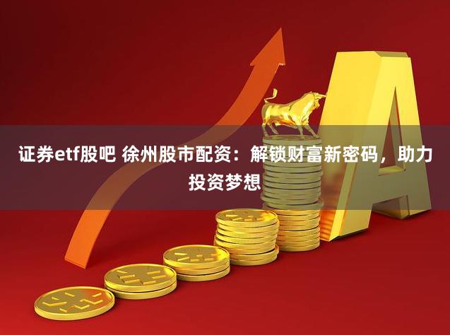 证券etf股吧 徐州股市配资：解锁财富新密码，助力投资梦想