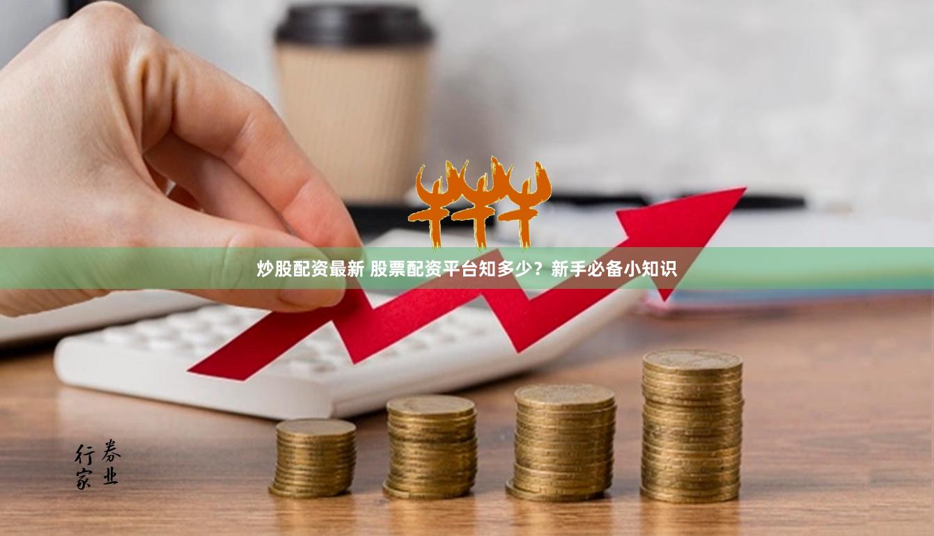 炒股配资最新 股票配资平台知多少？新手必备小知识