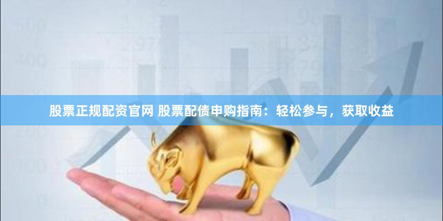 股票正规配资官网 股票配债申购指南：轻松参与，获取收益