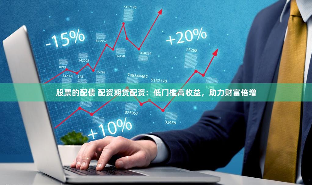 股票的配债 配资期货配资：低门槛高收益，助力财富倍增