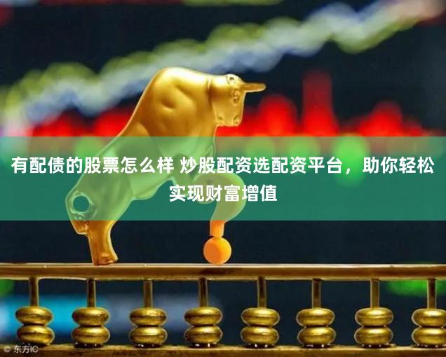 有配债的股票怎么样 炒股配资选配资平台，助你轻松实现财富增值