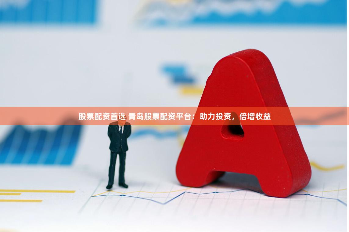 股票配资首选 青岛股票配资平台：助力投资，倍增收益