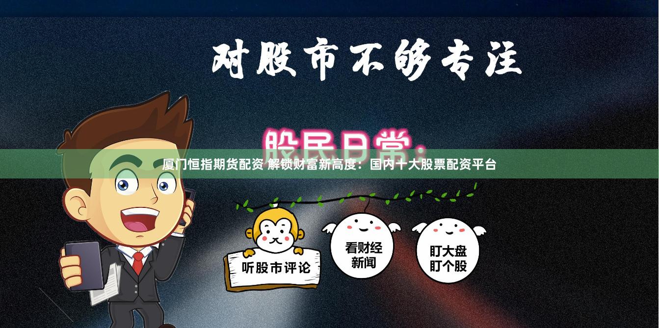 厦门恒指期货配资 解锁财富新高度：国内十大股票配资平台