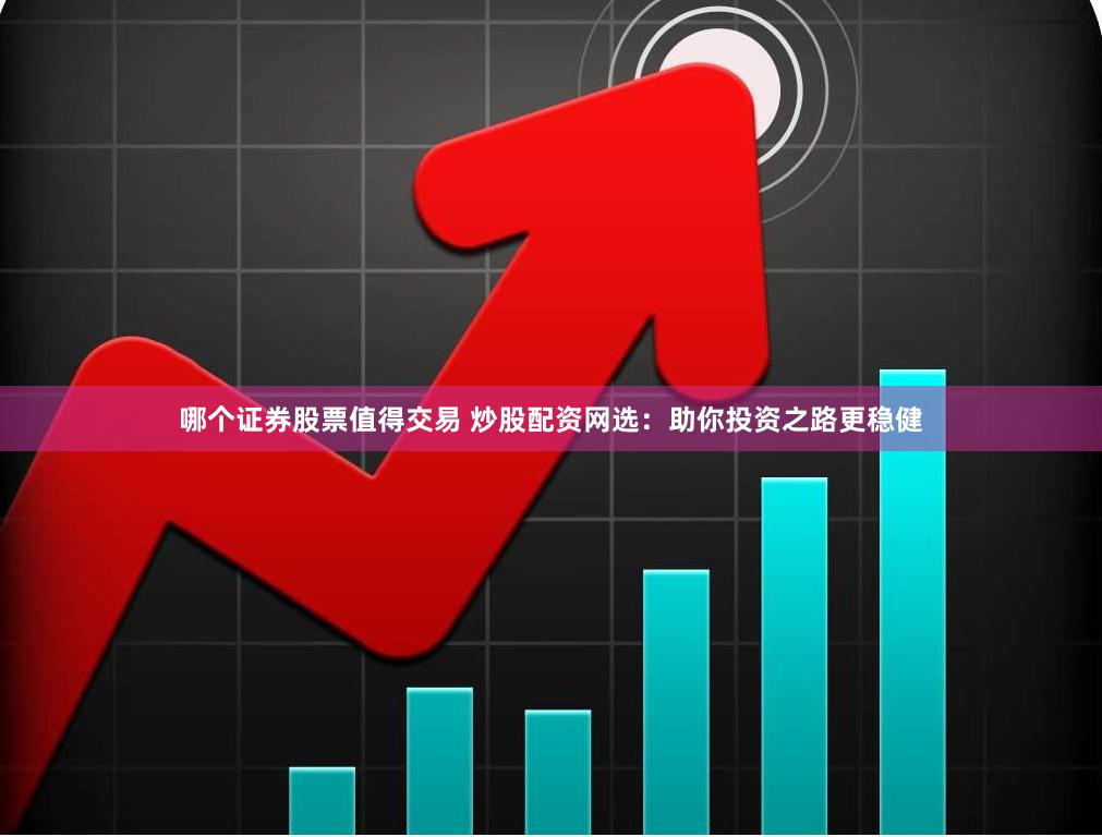 哪个证券股票值得交易 炒股配资网选：助你投资之路更稳健