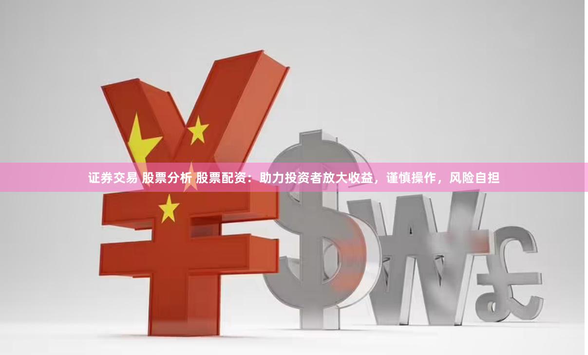 证券交易 股票分析 股票配资：助力投资者放大收益，谨慎操作，风险自担
