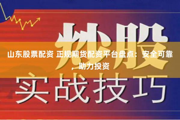山东股票配资 正规期货配资平台盘点：安全可靠，助力投资