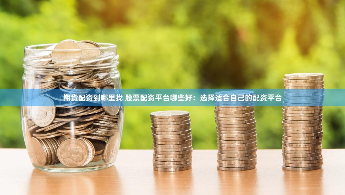 期货配资到哪里找 股票配资平台哪些好：选择适合自己的配资平台
