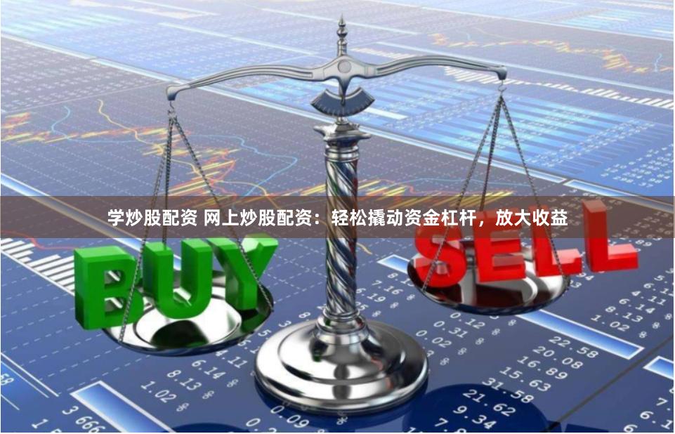 学炒股配资 网上炒股配资：轻松撬动资金杠杆，放大收益