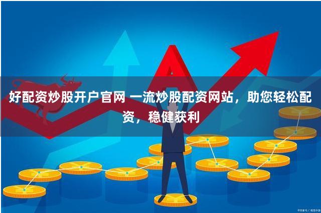 好配资炒股开户官网 一流炒股配资网站，助您轻松配资，稳健获利