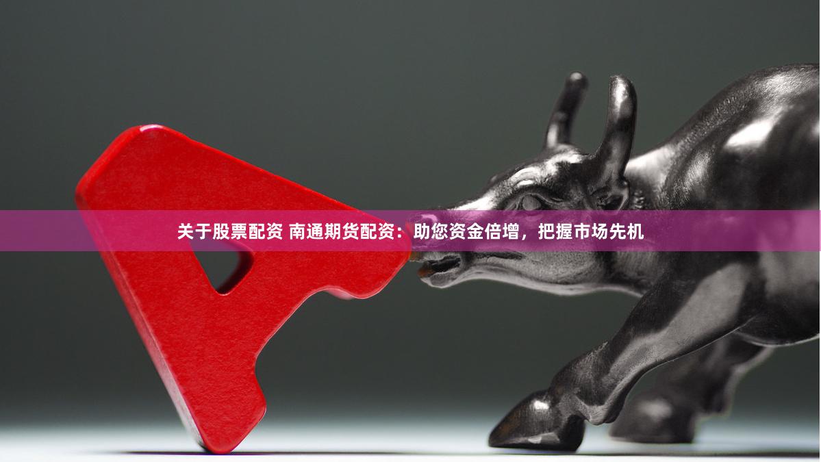 关于股票配资 南通期货配资：助您资金倍增，把握市场先机